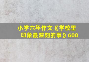 小学六年作文《学校里印象最深刻的事》600