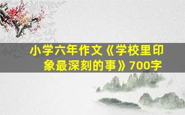 小学六年作文《学校里印象最深刻的事》700字