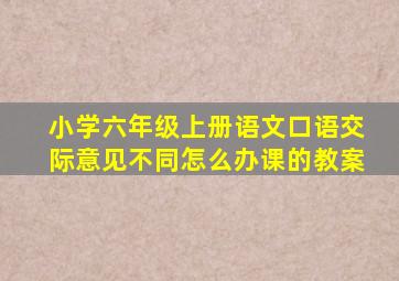 小学六年级上册语文口语交际意见不同怎么办课的教案