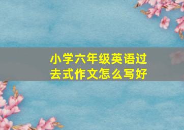 小学六年级英语过去式作文怎么写好