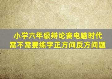 小学六年级辩论赛电脑时代需不需要练字正方问反方问题