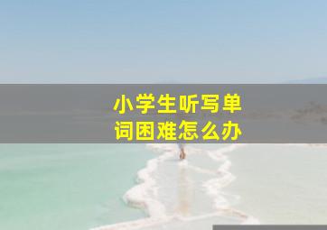 小学生听写单词困难怎么办