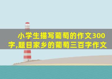 小学生描写葡萄的作文300字,题目家乡的葡萄三百字作文