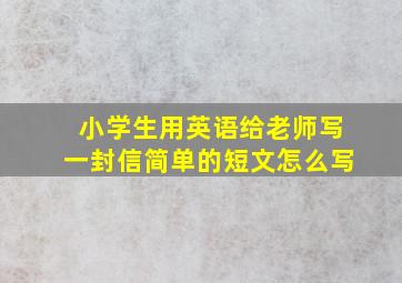 小学生用英语给老师写一封信简单的短文怎么写