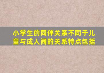 小学生的同伴关系不同于儿童与成人间的关系特点包括