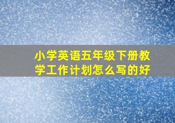 小学英语五年级下册教学工作计划怎么写的好