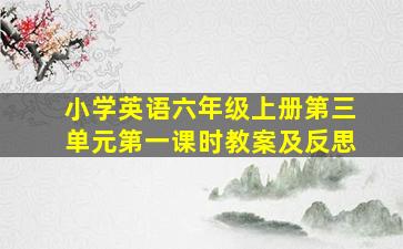 小学英语六年级上册第三单元第一课时教案及反思