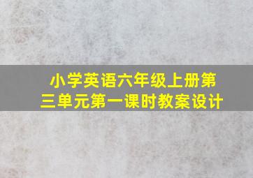 小学英语六年级上册第三单元第一课时教案设计