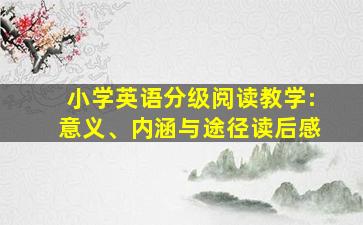 小学英语分级阅读教学:意义、内涵与途径读后感