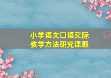 小学语文口语交际教学方法研究课题