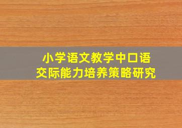 小学语文教学中口语交际能力培养策略研究