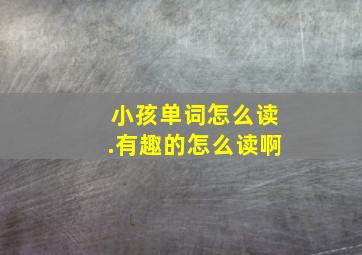 小孩单词怎么读.有趣的怎么读啊