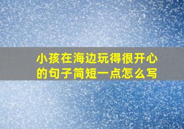 小孩在海边玩得很开心的句子简短一点怎么写