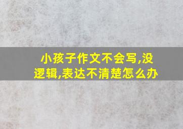 小孩子作文不会写,没逻辑,表达不清楚怎么办