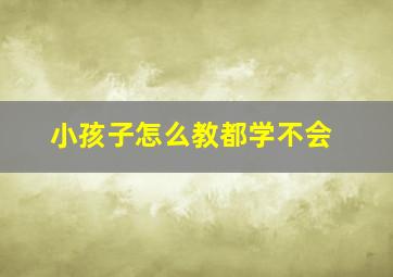 小孩子怎么教都学不会