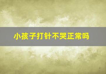 小孩子打针不哭正常吗