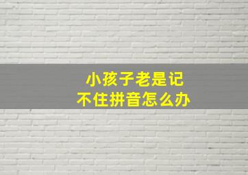 小孩子老是记不住拼音怎么办