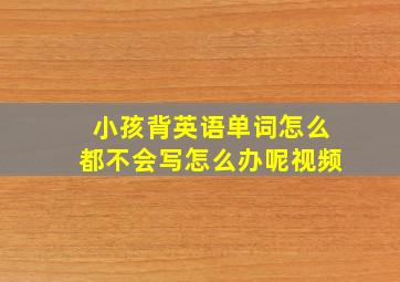 小孩背英语单词怎么都不会写怎么办呢视频