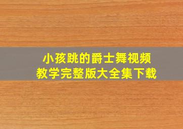 小孩跳的爵士舞视频教学完整版大全集下载