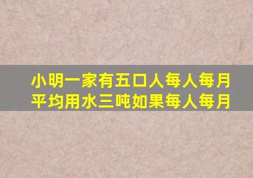 小明一家有五口人每人每月平均用水三吨如果每人每月