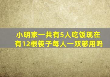 小明家一共有5人吃饭现在有12根筷子每人一双够用吗