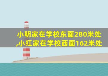 小明家在学校东面280米处,小红家在学校西面162米处