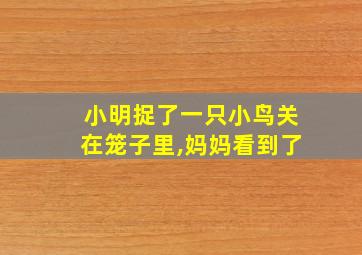 小明捉了一只小鸟关在笼子里,妈妈看到了