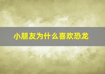 小朋友为什么喜欢恐龙