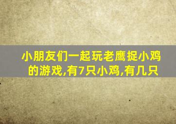 小朋友们一起玩老鹰捉小鸡的游戏,有7只小鸡,有几只