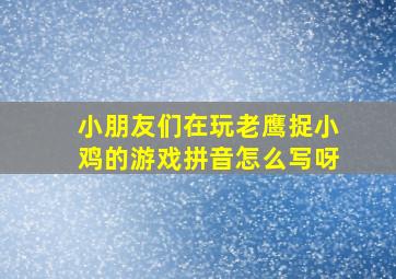 小朋友们在玩老鹰捉小鸡的游戏拼音怎么写呀