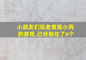 小朋友们玩老鹰捉小鸡的游戏,已经捉住了6个