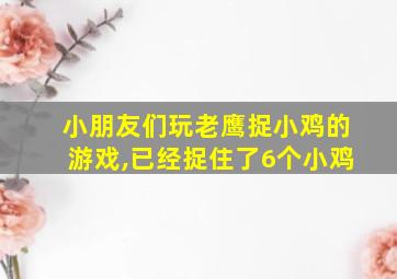 小朋友们玩老鹰捉小鸡的游戏,已经捉住了6个小鸡