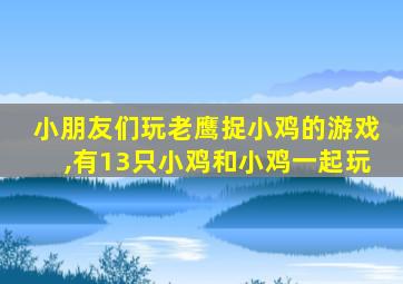 小朋友们玩老鹰捉小鸡的游戏,有13只小鸡和小鸡一起玩