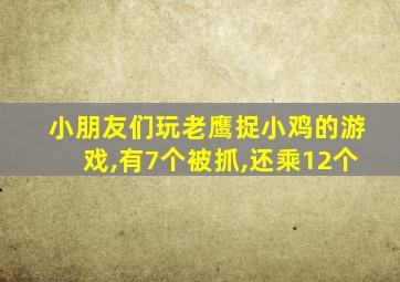 小朋友们玩老鹰捉小鸡的游戏,有7个被抓,还乘12个