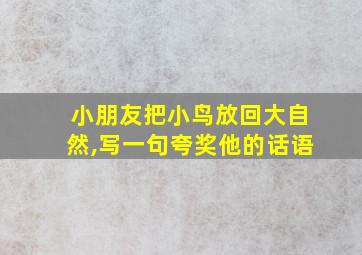 小朋友把小鸟放回大自然,写一句夸奖他的话语