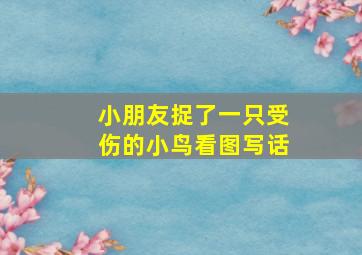 小朋友捉了一只受伤的小鸟看图写话