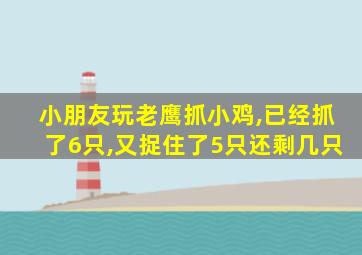 小朋友玩老鹰抓小鸡,已经抓了6只,又捉住了5只还剩几只