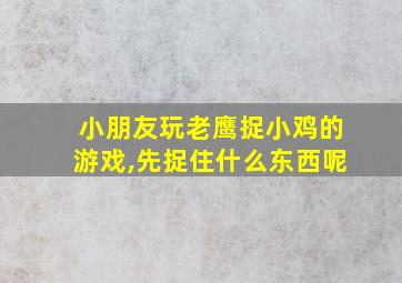 小朋友玩老鹰捉小鸡的游戏,先捉住什么东西呢