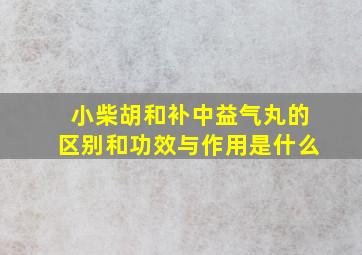 小柴胡和补中益气丸的区别和功效与作用是什么