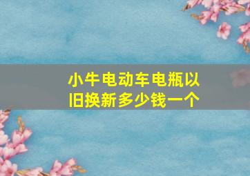 小牛电动车电瓶以旧换新多少钱一个