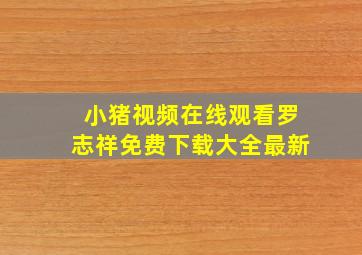 小猪视频在线观看罗志祥免费下载大全最新