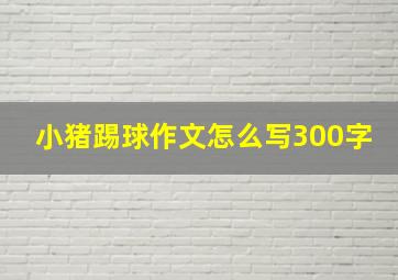 小猪踢球作文怎么写300字