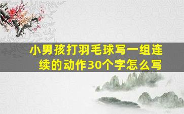 小男孩打羽毛球写一组连续的动作30个字怎么写