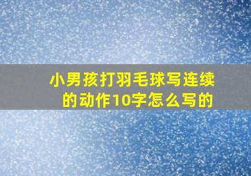 小男孩打羽毛球写连续的动作10字怎么写的