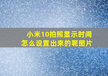 小米10拍照显示时间怎么设置出来的呢图片