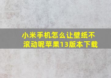 小米手机怎么让壁纸不滚动呢苹果13版本下载