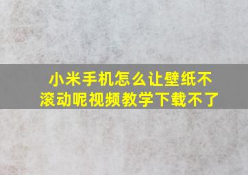 小米手机怎么让壁纸不滚动呢视频教学下载不了