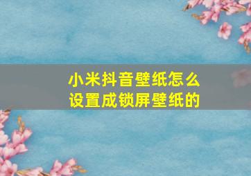 小米抖音壁纸怎么设置成锁屏壁纸的