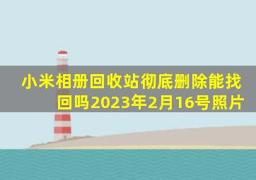 小米相册回收站彻底删除能找回吗2023年2月16号照片