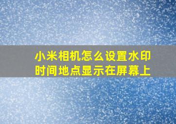 小米相机怎么设置水印时间地点显示在屏幕上